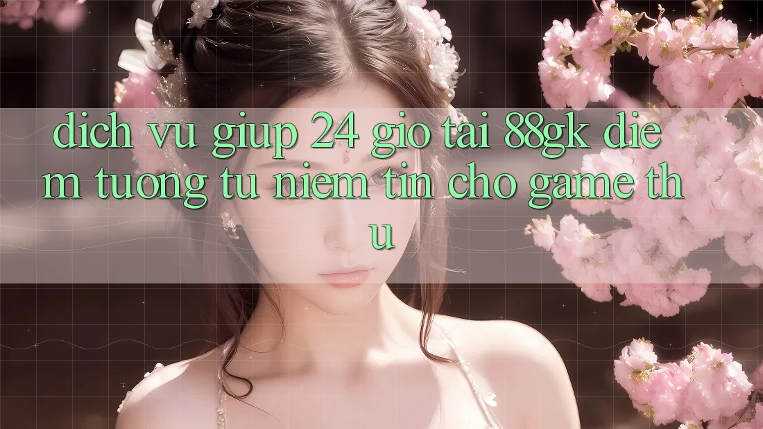 Dịch Vụ Giúp 24 Giờ Tại 88gk – Điểm Tương tự Niềm Tin Cho Game Thủ Dịch Vụ Giúp 24 Giờ Tại 88gk – Điểm Tương tự Niềm Tin Cho Game Thủ