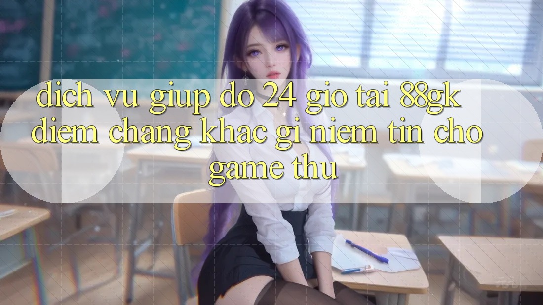Dịch Vụ Giúp đỡ 24 Giờ Tại 88gk – Điểm Chẳng khác gì Niềm Tin Cho Game Thủ Dịch Vụ Giúp đỡ 24 Giờ Tại 88gk – Điểm Chẳng khác gì Niềm Tin Cho Game Thủ