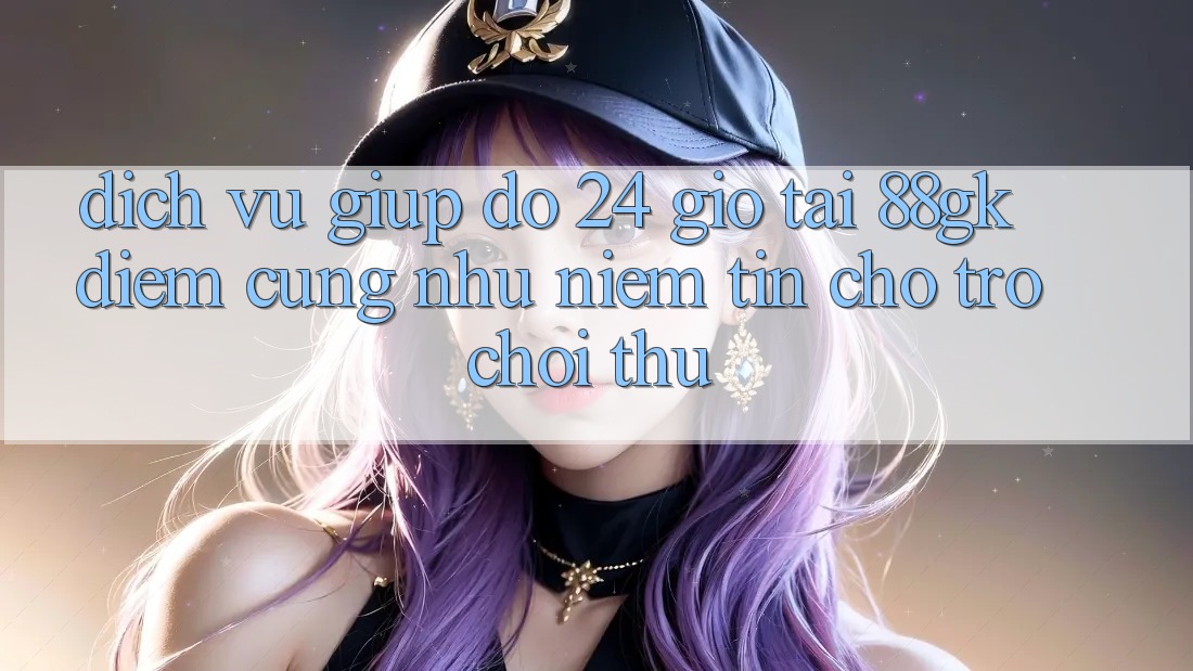 Dịch Vụ Giúp đỡ 24 Giờ Tại 88gk – Điểm Cũng như Niềm Tin Cho Trò chơi Thủ Dịch Vụ Giúp đỡ 24 Giờ Tại 88gk – Điểm Cũng như Niềm Tin Cho Trò chơi Thủ
