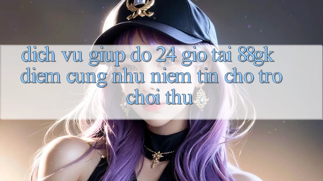 Dịch Vụ Giúp đỡ 24 Giờ Tại 88gk – Điểm Cũng như Niềm Tin Cho Trò chơi Thủ Dịch Vụ Giúp đỡ 24 Giờ Tại 88gk – Điểm Cũng như Niềm Tin Cho Trò chơi Thủ