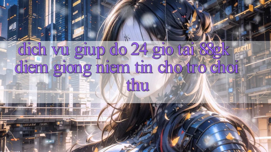 Dịch Vụ Giúp đỡ 24 Giờ Tại 88gk – Điểm Giống Niềm Tin Cho Trò chơi Thủ