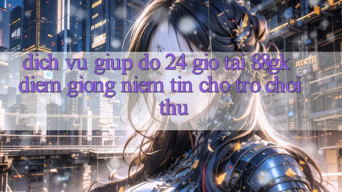 Dịch Vụ Giúp đỡ 24 Giờ Tại 88gk – Điểm Giống Niềm Tin Cho Trò chơi Thủ Dịch Vụ Giúp đỡ 24 Giờ Tại 88gk – Điểm Giống Niềm Tin Cho Trò chơi Thủ