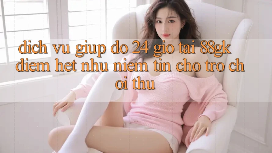 Dịch Vụ Giúp đỡ 24 Giờ Tại 88gk – Điểm Hệt như Niềm Tin Cho Trò chơi Thủ Dịch Vụ Giúp đỡ 24 Giờ Tại 88gk – Điểm Hệt như Niềm Tin Cho Trò chơi Thủ