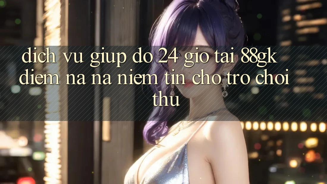 Dịch Vụ Giúp đỡ 24 Giờ Tại 88gk – Điểm Na ná Niềm Tin Cho Trò chơi Thủ Dịch Vụ Giúp đỡ 24 Giờ Tại 88gk – Điểm Na ná Niềm Tin Cho Trò chơi Thủ