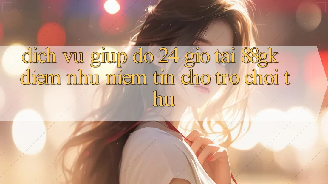 Dịch Vụ Giúp đỡ 24 Giờ Tại 88gk – Điểm Như Niềm Tin Cho Trò chơi Thủ Dịch Vụ Giúp đỡ 24 Giờ Tại 88gk – Điểm Như Niềm Tin Cho Trò chơi Thủ