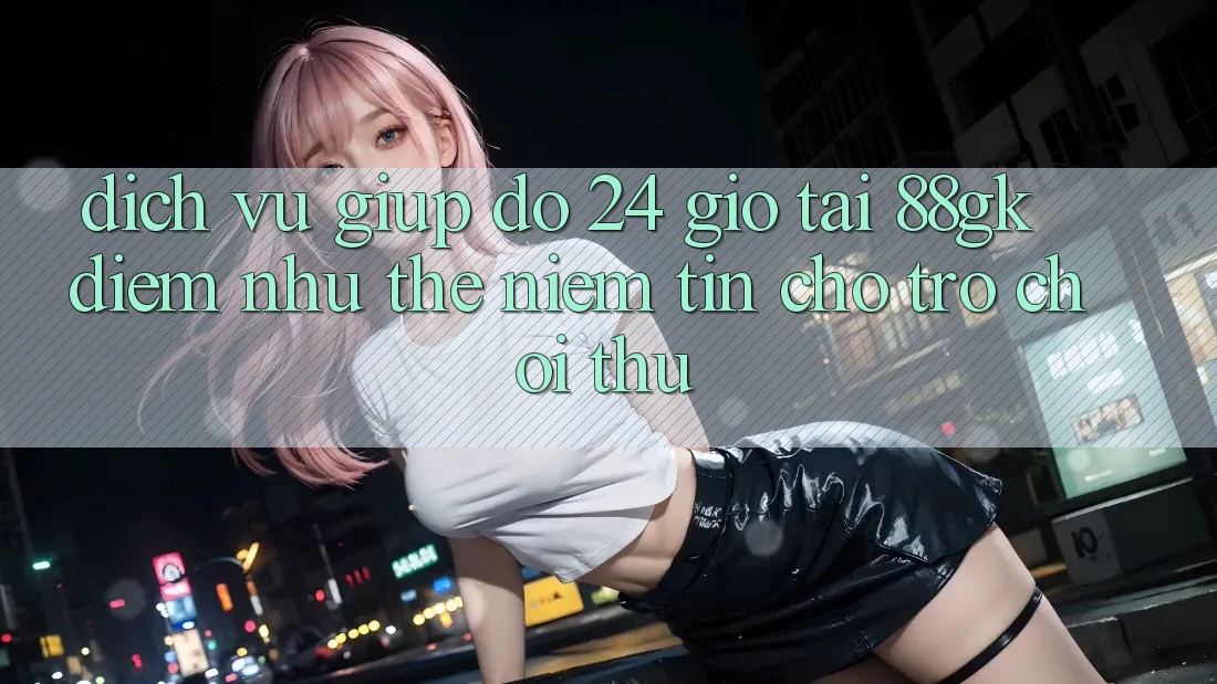Dịch Vụ Giúp đỡ 24 Giờ Tại 88gk – Điểm Như thể Niềm Tin Cho Trò chơi Thủ