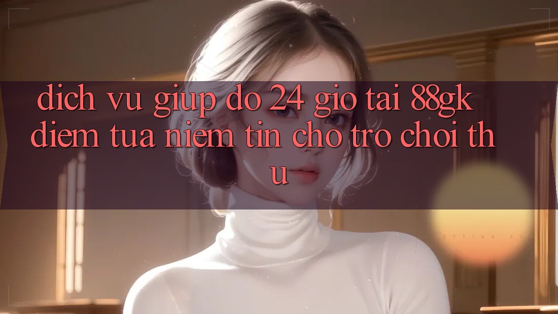 Dịch Vụ Giúp đỡ 24 Giờ Tại 88gk – Điểm Tựa Niềm Tin Cho Trò chơi Thủ Dịch Vụ Giúp đỡ 24 Giờ Tại 88gk – Điểm Tựa Niềm Tin Cho Trò chơi Thủ
