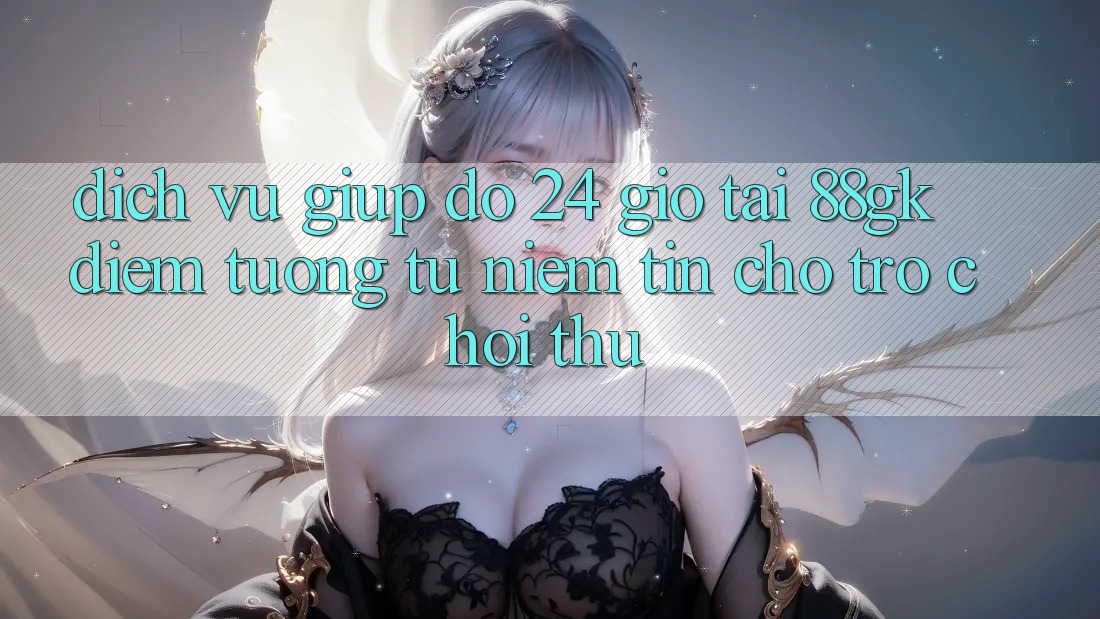 Dịch Vụ Giúp đỡ 24 Giờ Tại 88gk – Điểm Tương tự Niềm Tin Cho Trò chơi Thủ Dịch Vụ Giúp đỡ 24 Giờ Tại 88gk – Điểm Tương tự Niềm Tin Cho Trò chơi Thủ