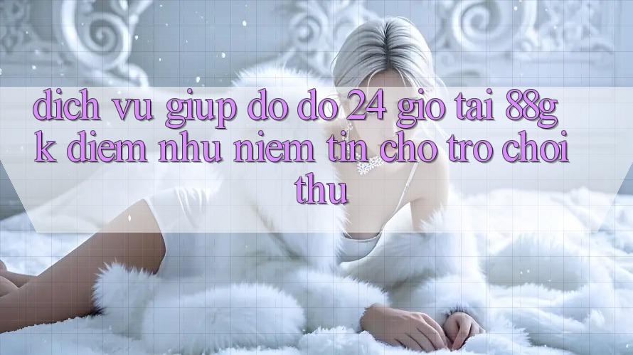 Dịch Vụ Giúp đỡ đỡ 24 Giờ Tại 88gk – Điểm Như Niềm Tin Cho Trò chơi Thủ