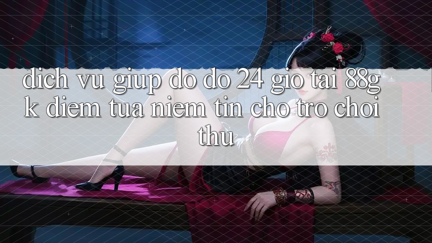 Dịch Vụ Giúp đỡ đỡ 24 Giờ Tại 88gk – Điểm Tựa Niềm Tin Cho Trò chơi Thủ Dịch Vụ Giúp đỡ đỡ 24 Giờ Tại 88gk – Điểm Tựa Niềm Tin Cho Trò chơi Thủ