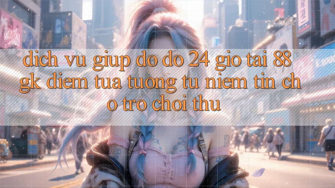 Dịch Vụ Giúp đỡ đỡ 24 Giờ Tại 88gk – Điểm Tựa tương tự Niềm Tin Cho Trò chơi Thủ Dịch Vụ Giúp đỡ đỡ 24 Giờ Tại 88gk – Điểm Tựa tương tự Niềm Tin Cho Trò chơi Thủ