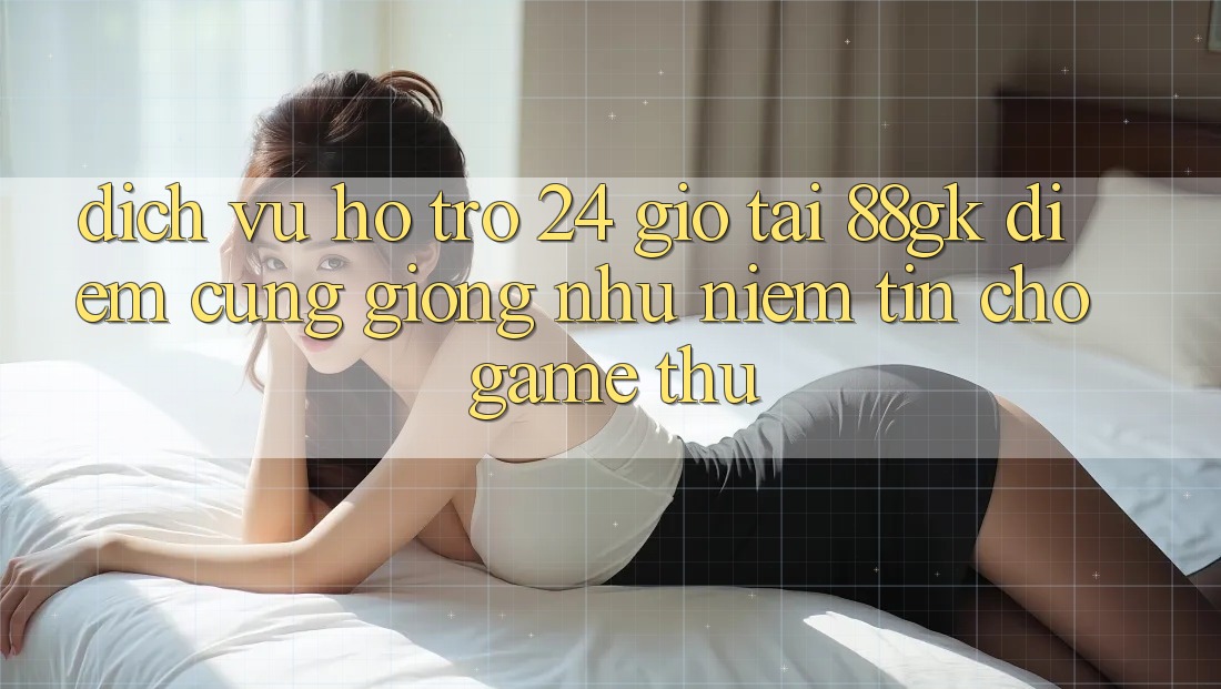 Dịch Vụ Hỗ trợ 24 Giờ Tại 88gk – Điểm Cũng giống như Niềm Tin Cho Game Thủ Dịch Vụ Hỗ trợ 24 Giờ Tại 88gk – Điểm Cũng giống như Niềm Tin Cho Game Thủ