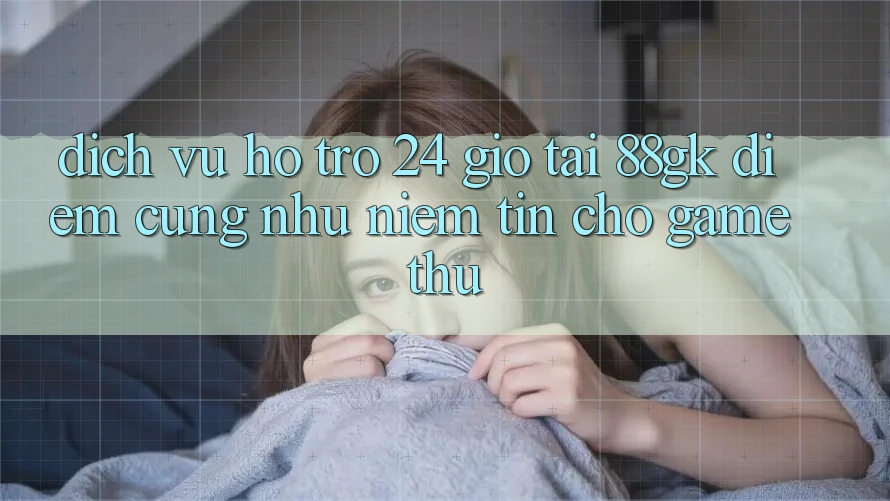 Dịch Vụ Hỗ Trợ 24 Giờ Tại 88gk – Điểm Cũng như Niềm Tin Cho Game Thủ Dịch Vụ Hỗ Trợ 24 Giờ Tại 88gk – Điểm Cũng như Niềm Tin Cho Game Thủ