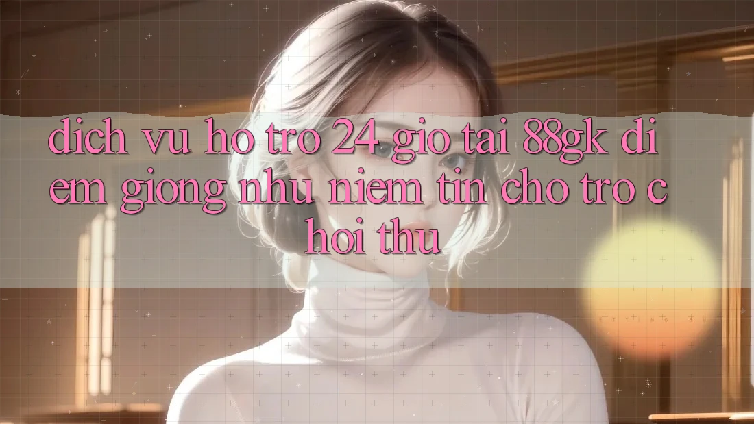 Dịch Vụ Hỗ Trợ 24 Giờ Tại 88gk – Điểm Giống như Niềm Tin Cho Trò chơi Thủ Dịch Vụ Hỗ Trợ 24 Giờ Tại 88gk – Điểm Giống như Niềm Tin Cho Trò chơi Thủ