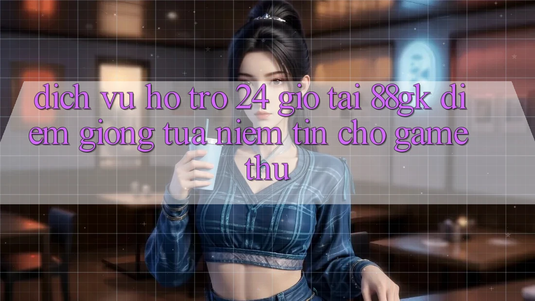 Dịch Vụ Hỗ Trợ 24 Giờ Tại 88gk – Điểm Giống tựa Niềm Tin Cho Game Thủ Dịch Vụ Hỗ Trợ 24 Giờ Tại 88gk – Điểm Giống tựa Niềm Tin Cho Game Thủ