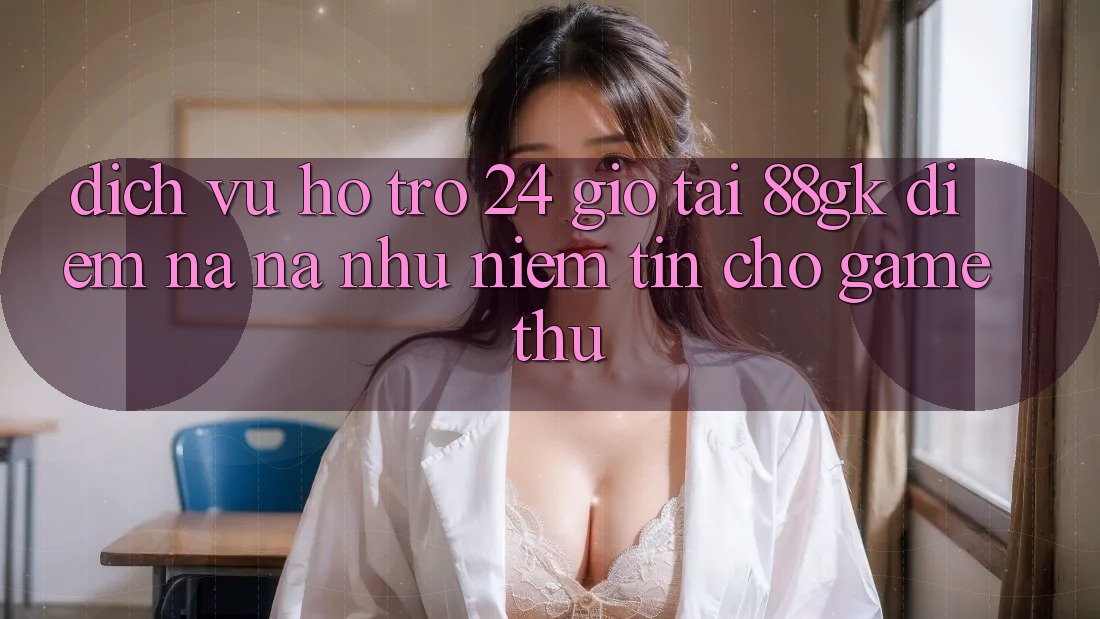 Dịch Vụ Hỗ Trợ 24 Giờ Tại 88gk – Điểm Na ná như Niềm Tin Cho Game Thủ Dịch Vụ Hỗ Trợ 24 Giờ Tại 88gk – Điểm Na ná như Niềm Tin Cho Game Thủ