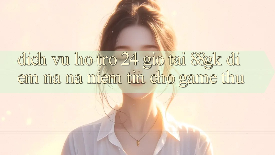 Dịch Vụ Hỗ Trợ 24 Giờ Tại 88gk – Điểm Na ná Niềm Tin Cho Game Thủ Dịch Vụ Hỗ Trợ 24 Giờ Tại 88gk – Điểm Na ná Niềm Tin Cho Game Thủ