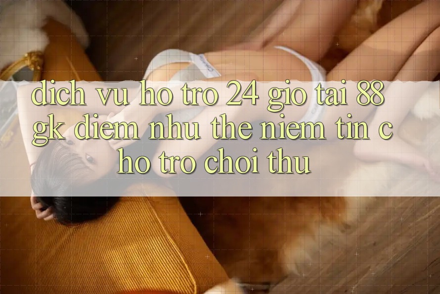 Dịch Vụ Hỗ Trợ 24 Giờ Tại 88gk – Điểm Như thể Niềm Tin Cho Trò chơi Thủ Dịch Vụ Hỗ Trợ 24 Giờ Tại 88gk – Điểm Như thể Niềm Tin Cho Trò chơi Thủ