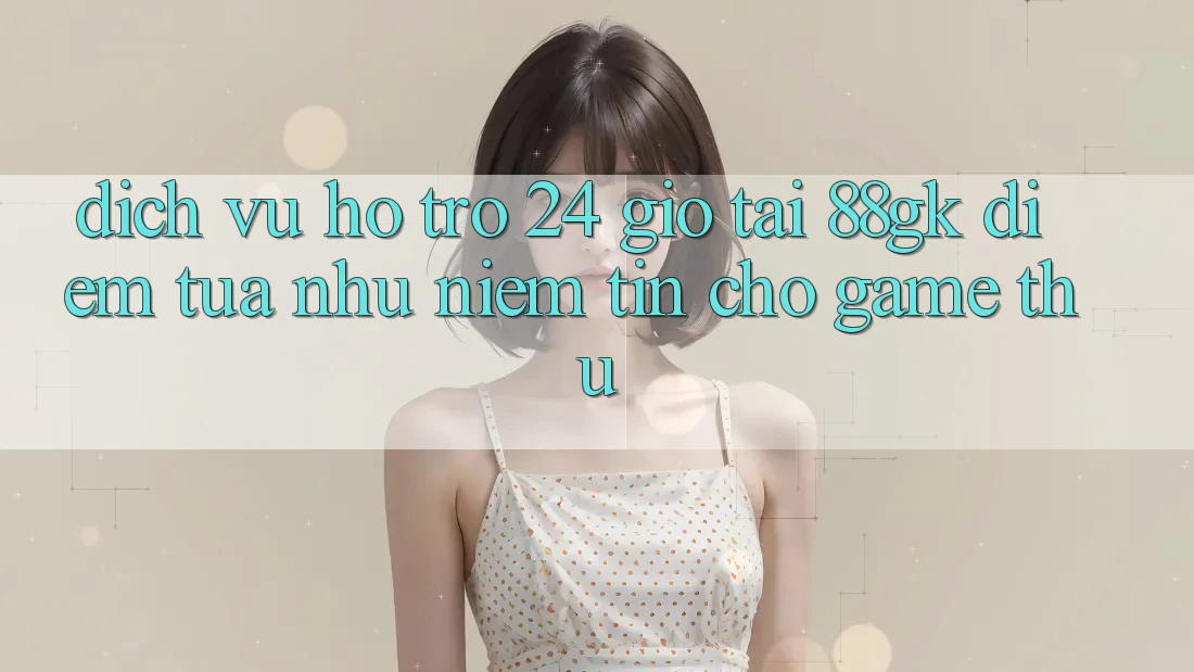 Dịch Vụ Hỗ Trợ 24 Giờ Tại 88gk – Điểm Tựa như Niềm Tin Cho Game Thủ Dịch Vụ Hỗ Trợ 24 Giờ Tại 88gk – Điểm Tựa như Niềm Tin Cho Game Thủ