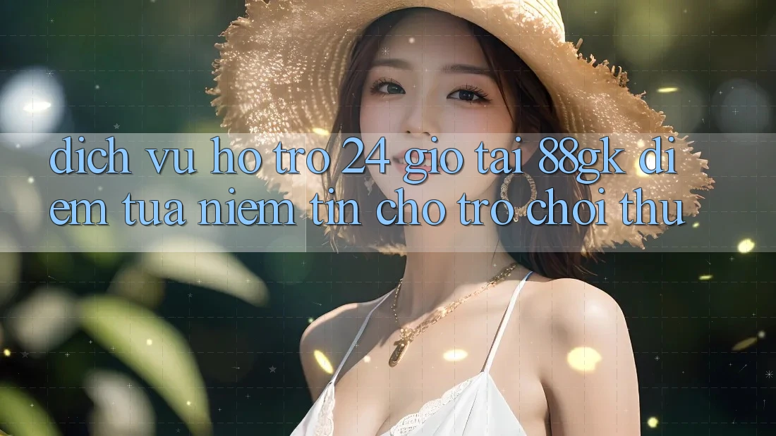 Dịch Vụ Hỗ Trợ 24 Giờ Tại 88gk – Điểm Tựa Niềm Tin Cho Trò chơi Thủ Dịch Vụ Hỗ Trợ 24 Giờ Tại 88gk – Điểm Tựa Niềm Tin Cho Trò chơi Thủ