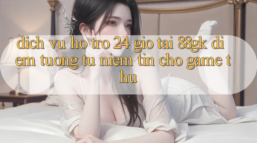Dịch Vụ Hỗ Trợ 24 Giờ Tại 88gk – Điểm Tương tự Niềm Tin Cho Game Thủ Dịch Vụ Hỗ Trợ 24 Giờ Tại 88gk – Điểm Tương tự Niềm Tin Cho Game Thủ