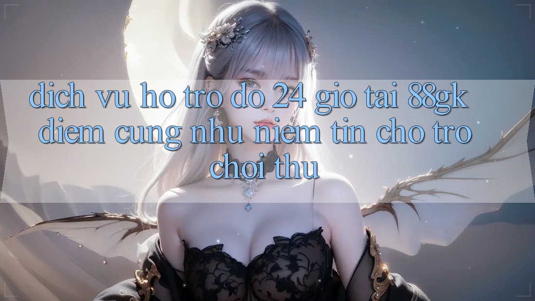 Dịch Vụ Hỗ trợ đỡ 24 Giờ Tại 88gk – Điểm Cũng như Niềm Tin Cho Trò chơi Thủ Dịch Vụ Hỗ trợ đỡ 24 Giờ Tại 88gk – Điểm Cũng như Niềm Tin Cho Trò chơi Thủ