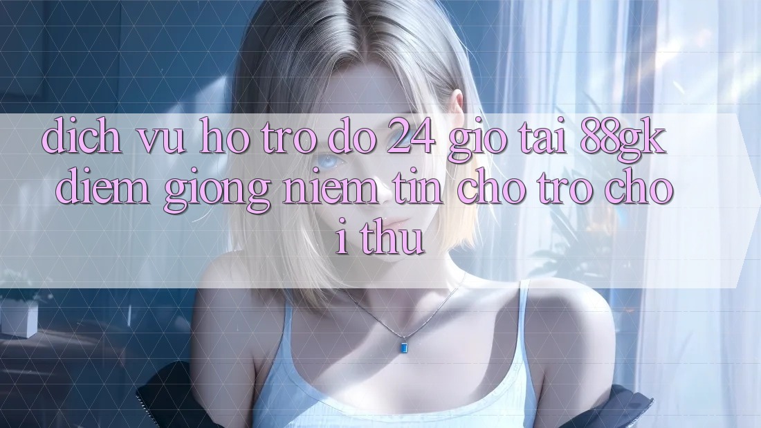 Dịch Vụ Hỗ trợ đỡ 24 Giờ Tại 88gk – Điểm Giống Niềm Tin Cho Trò chơi Thủ Dịch Vụ Hỗ trợ đỡ 24 Giờ Tại 88gk – Điểm Giống Niềm Tin Cho Trò chơi Thủ