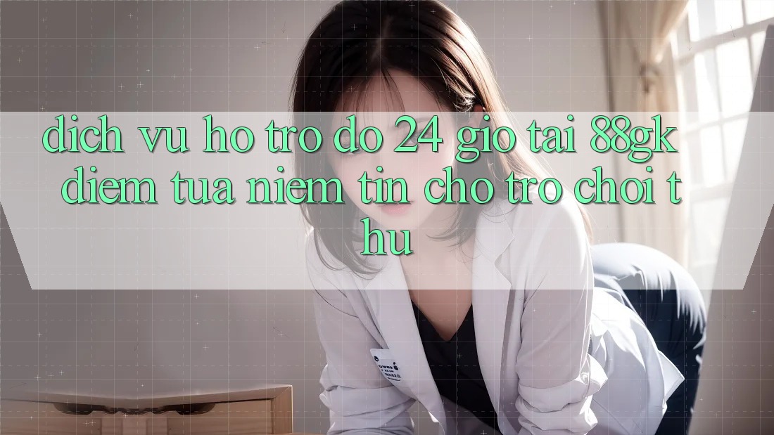 Dịch Vụ Hỗ trợ đỡ 24 Giờ Tại 88gk – Điểm Tựa Niềm Tin Cho Trò chơi Thủ Dịch Vụ Hỗ trợ đỡ 24 Giờ Tại 88gk – Điểm Tựa Niềm Tin Cho Trò chơi Thủ