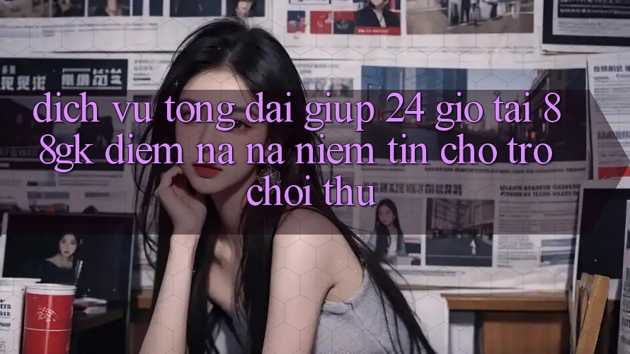 Dịch Vụ Tổng đài giúp 24 Giờ Tại 88gk – Điểm Na ná Niềm Tin Cho Trò chơi Thủ Dịch Vụ Tổng đài giúp 24 Giờ Tại 88gk – Điểm Na ná Niềm Tin Cho Trò chơi Thủ