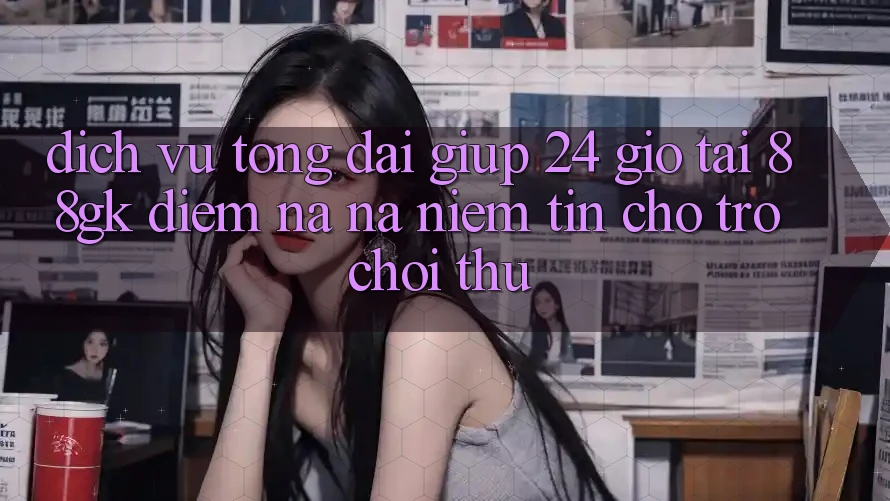 Dịch Vụ Tổng đài giúp 24 Giờ Tại 88gk – Điểm Na ná Niềm Tin Cho Trò chơi Thủ Dịch Vụ Tổng đài giúp 24 Giờ Tại 88gk – Điểm Na ná Niềm Tin Cho Trò chơi Thủ