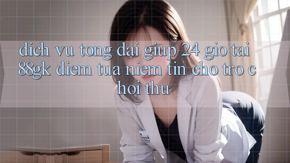 Dịch Vụ Tổng đài giúp 24 Giờ Tại 88gk – Điểm Tựa Niềm Tin Cho Trò chơi Thủ Dịch Vụ Tổng đài giúp 24 Giờ Tại 88gk – Điểm Tựa Niềm Tin Cho Trò chơi Thủ