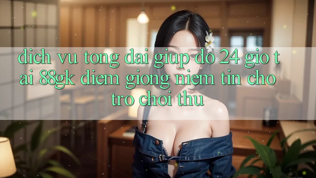 Dịch Vụ Tổng đài giúp đỡ 24 Giờ Tại 88gk – Điểm Giống Niềm Tin Cho Trò chơi Thủ
