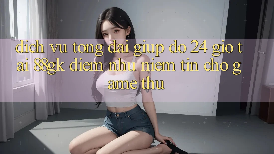 Dịch Vụ Tổng đài giúp đỡ 24 Giờ Tại 88gk – Điểm Như Niềm Tin Cho Game Thủ Dịch Vụ Tổng đài giúp đỡ 24 Giờ Tại 88gk – Điểm Như Niềm Tin Cho Game Thủ