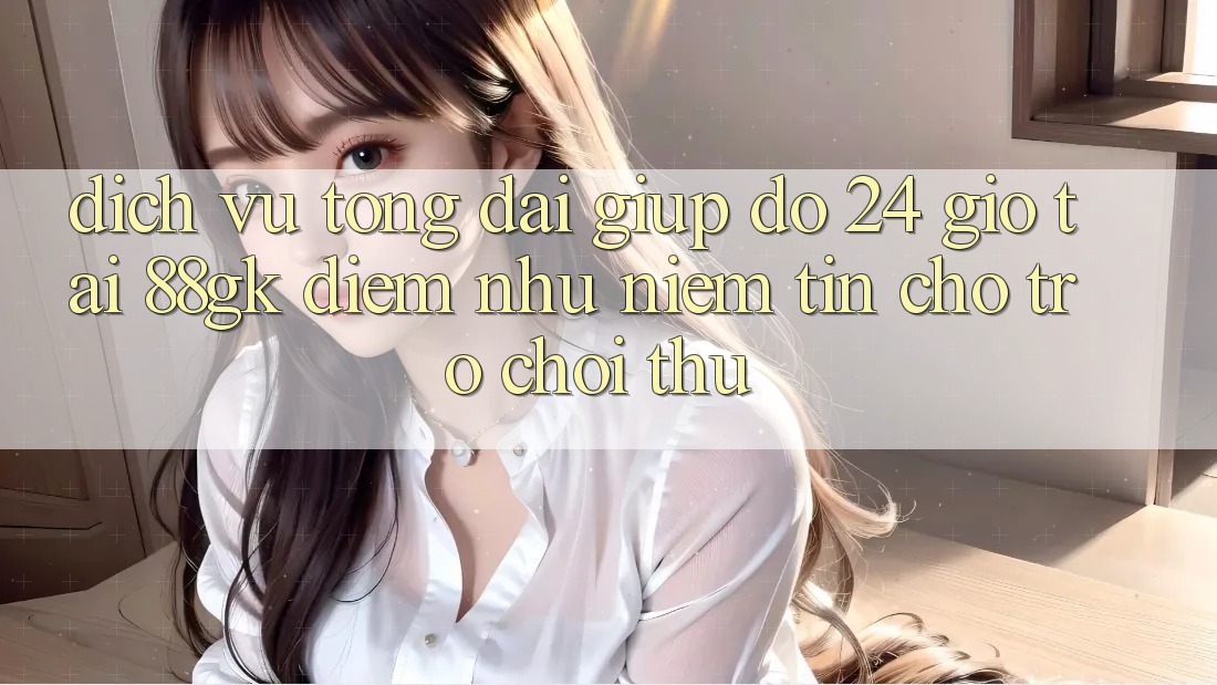 Dịch Vụ Tổng đài giúp đỡ 24 Giờ Tại 88gk – Điểm Như Niềm Tin Cho Trò chơi Thủ Dịch Vụ Tổng đài giúp đỡ 24 Giờ Tại 88gk – Điểm Như Niềm Tin Cho Trò chơi Thủ