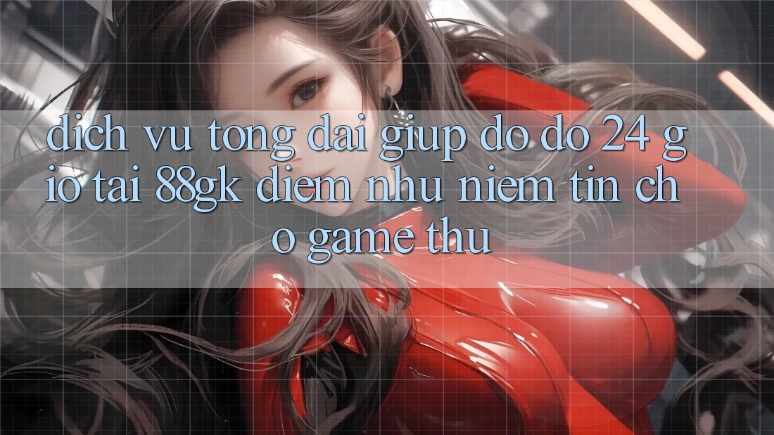 Dịch Vụ Tổng đài giúp đỡ đỡ 24 Giờ Tại 88gk – Điểm Như Niềm Tin Cho Game Thủ Dịch Vụ Tổng đài giúp đỡ đỡ 24 Giờ Tại 88gk – Điểm Như Niềm Tin Cho Game Thủ
