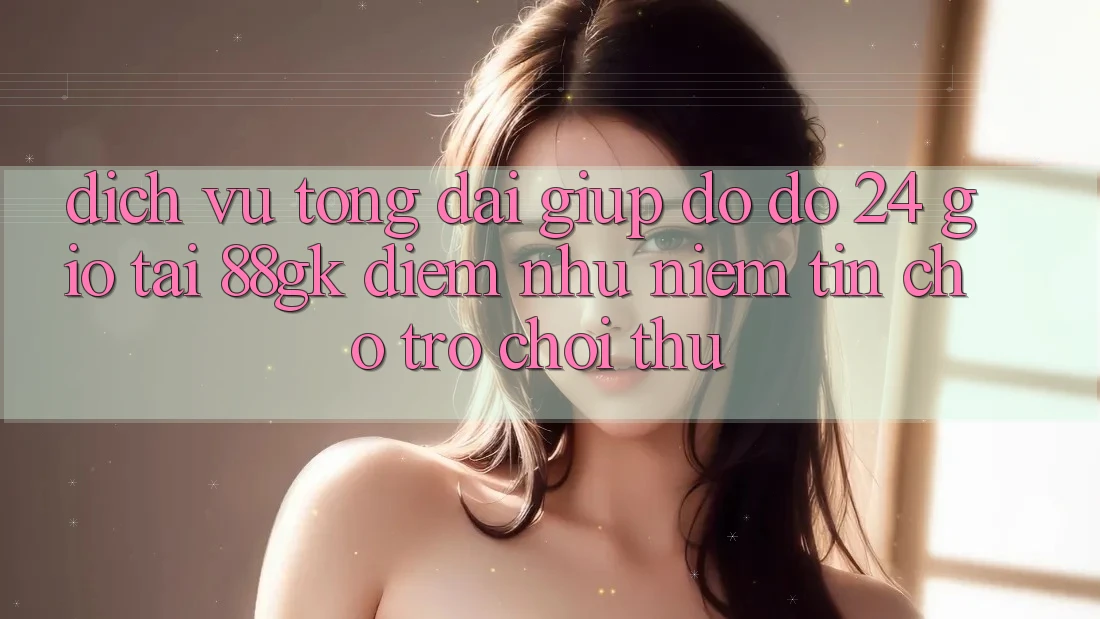 Dịch Vụ Tổng đài giúp đỡ đỡ 24 Giờ Tại 88gk – Điểm Như Niềm Tin Cho Trò chơi Thủ Dịch Vụ Tổng đài giúp đỡ đỡ 24 Giờ Tại 88gk – Điểm Như Niềm Tin Cho Trò chơi Thủ