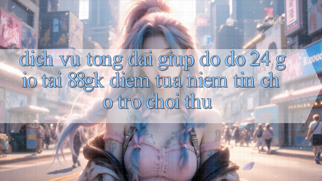 Dịch Vụ Tổng đài giúp đỡ đỡ 24 Giờ Tại 88gk – Điểm Tựa Niềm Tin Cho Trò chơi Thủ Dịch Vụ Tổng đài giúp đỡ đỡ 24 Giờ Tại 88gk – Điểm Tựa Niềm Tin Cho Trò chơi Thủ