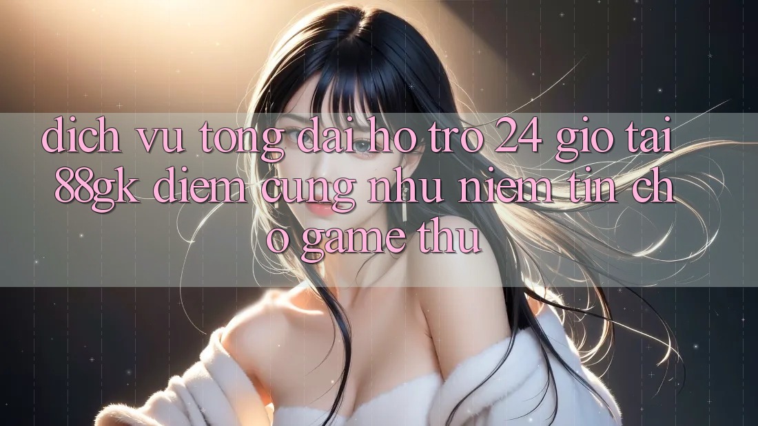 Dịch Vụ Tổng đài hỗ trợ 24 Giờ Tại 88gk – Điểm Cũng như Niềm Tin Cho Game Thủ Dịch Vụ Tổng đài hỗ trợ 24 Giờ Tại 88gk – Điểm Cũng như Niềm Tin Cho Game Thủ