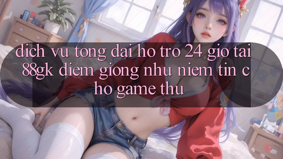 Dịch Vụ Tổng đài hỗ trợ 24 Giờ Tại 88gk – Điểm Giống như Niềm Tin Cho Game Thủ Dịch Vụ Tổng đài hỗ trợ 24 Giờ Tại 88gk – Điểm Giống như Niềm Tin Cho Game Thủ