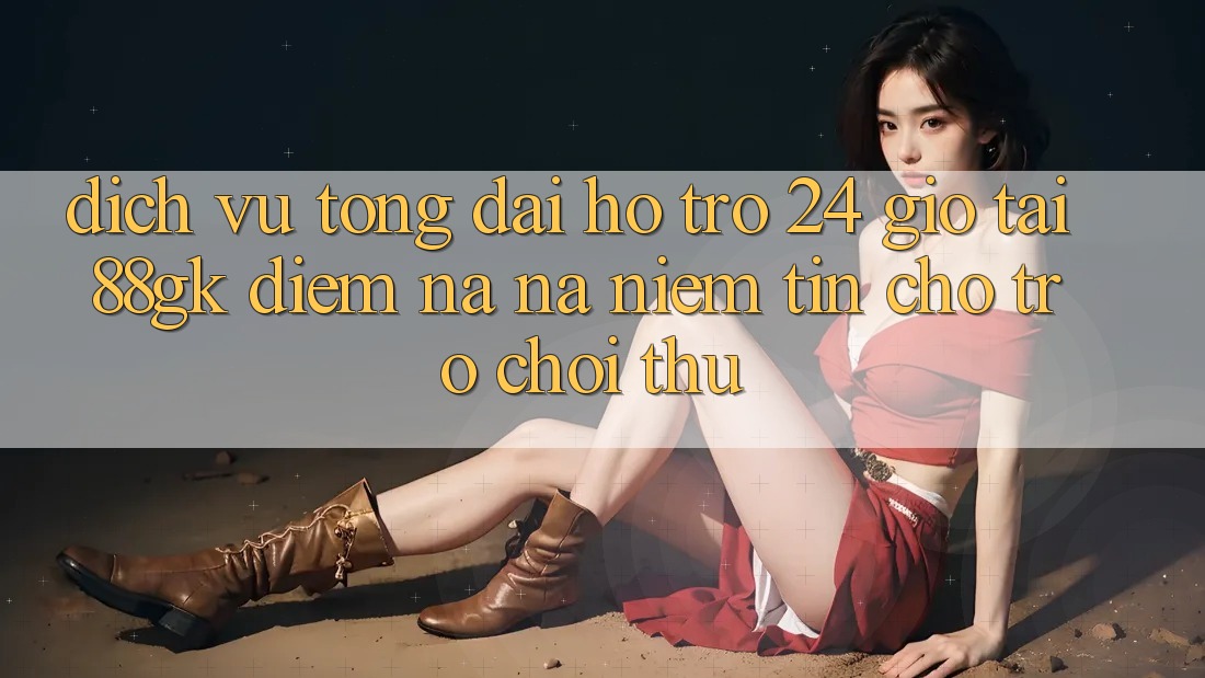 Dịch Vụ Tổng đài hỗ trợ 24 Giờ Tại 88gk – Điểm Na ná Niềm Tin Cho Trò chơi Thủ Dịch Vụ Tổng đài hỗ trợ 24 Giờ Tại 88gk – Điểm Na ná Niềm Tin Cho Trò chơi Thủ