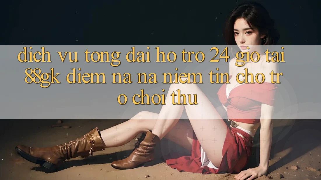 Dịch Vụ Tổng đài hỗ trợ 24 Giờ Tại 88gk – Điểm Na ná Niềm Tin Cho Trò chơi Thủ Dịch Vụ Tổng đài hỗ trợ 24 Giờ Tại 88gk – Điểm Na ná Niềm Tin Cho Trò chơi Thủ