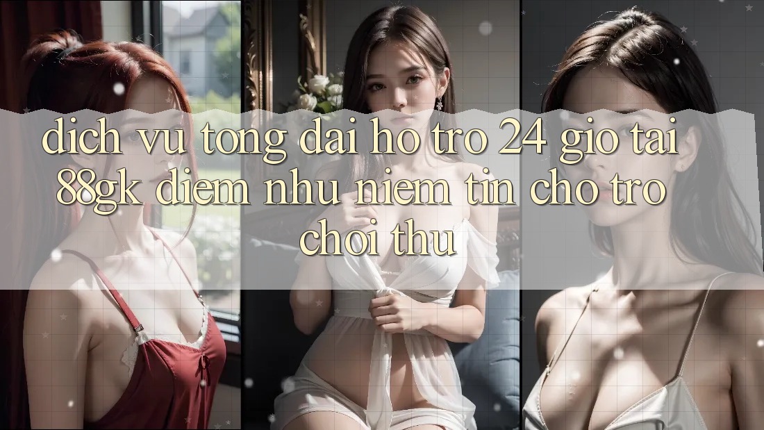 Dịch Vụ Tổng đài hỗ trợ 24 Giờ Tại 88gk – Điểm Như Niềm Tin Cho Trò chơi Thủ Dịch Vụ Tổng đài hỗ trợ 24 Giờ Tại 88gk – Điểm Như Niềm Tin Cho Trò chơi Thủ