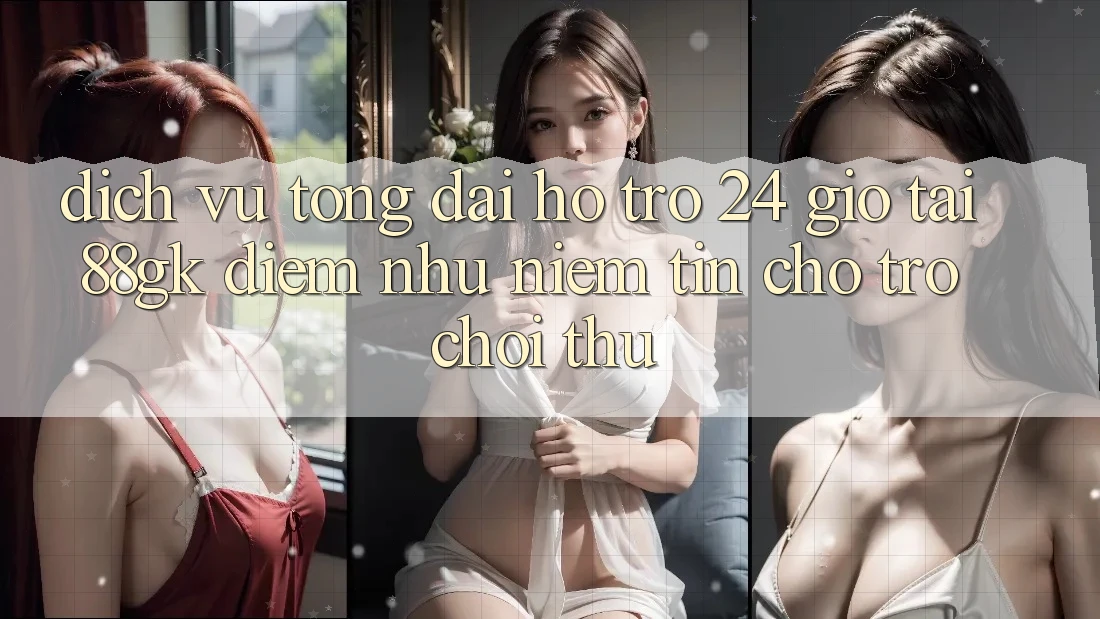 Dịch Vụ Tổng đài hỗ trợ 24 Giờ Tại 88gk – Điểm Như Niềm Tin Cho Trò chơi Thủ Dịch Vụ Tổng đài hỗ trợ 24 Giờ Tại 88gk – Điểm Như Niềm Tin Cho Trò chơi Thủ