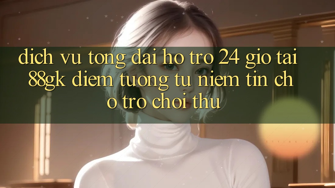 Dịch Vụ Tổng đài hỗ trợ 24 Giờ Tại 88gk – Điểm Tương tự Niềm Tin Cho Trò chơi Thủ Dịch Vụ Tổng đài hỗ trợ 24 Giờ Tại 88gk – Điểm Tương tự Niềm Tin Cho Trò chơi Thủ