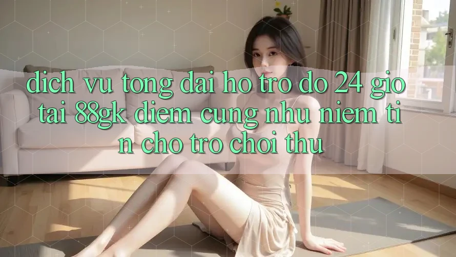 Dịch Vụ Tổng đài hỗ trợ đỡ 24 Giờ Tại 88gk – Điểm Cũng như Niềm Tin Cho Trò chơi Thủ Dịch Vụ Tổng đài hỗ trợ đỡ 24 Giờ Tại 88gk – Điểm Cũng như Niềm Tin Cho Trò chơi Thủ