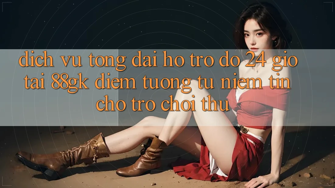 Dịch Vụ Tổng đài hỗ trợ đỡ 24 Giờ Tại 88gk – Điểm Tương tự Niềm Tin Cho Trò chơi Thủ Dịch Vụ Tổng đài hỗ trợ đỡ 24 Giờ Tại 88gk – Điểm Tương tự Niềm Tin Cho Trò chơi Thủ