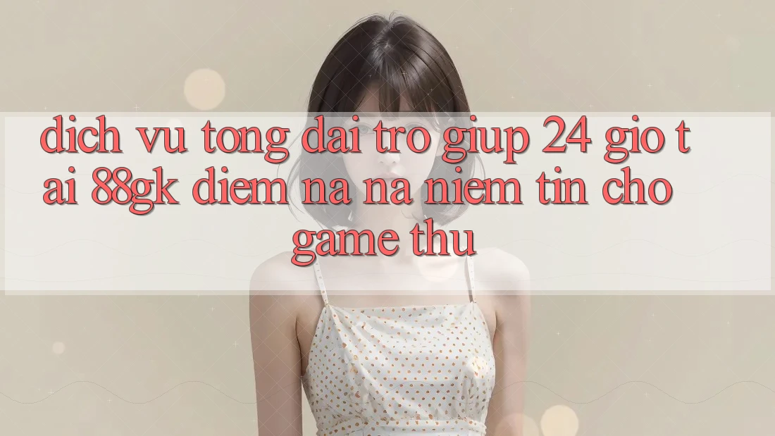 Dịch Vụ Tổng đài trợ giúp 24 Giờ Tại 88gk – Điểm Na ná Niềm Tin Cho Game Thủ Dịch Vụ Tổng đài trợ giúp 24 Giờ Tại 88gk – Điểm Na ná Niềm Tin Cho Game Thủ
