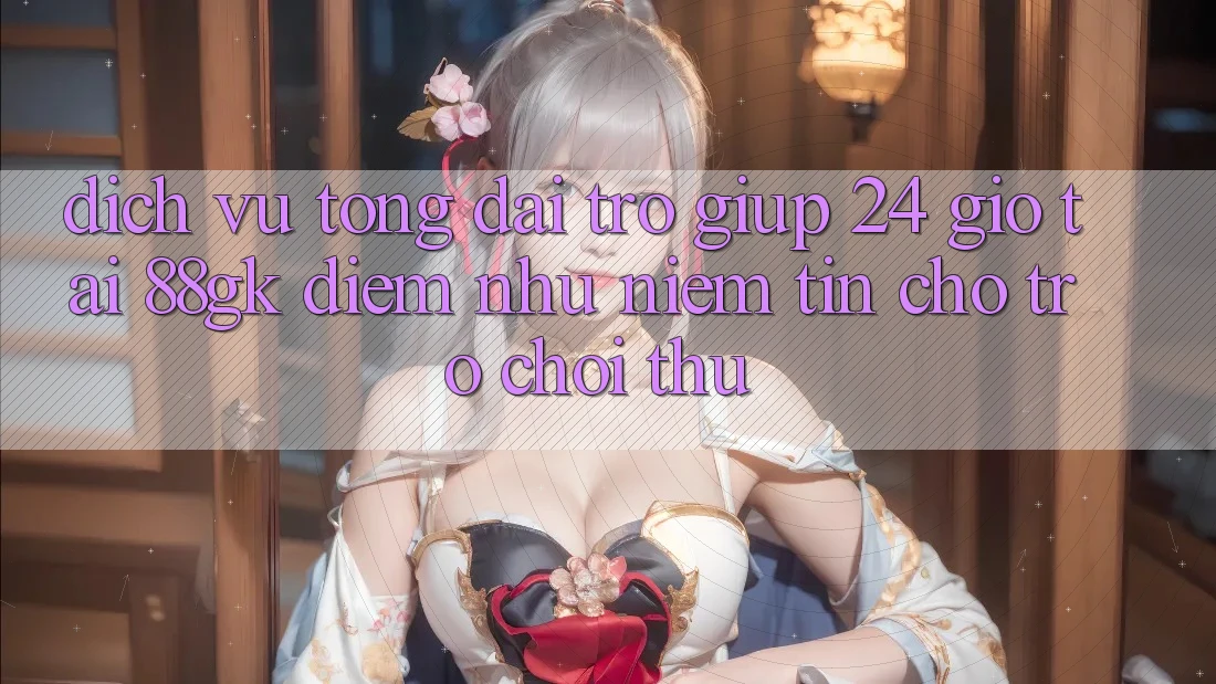 Dịch Vụ Tổng đài trợ giúp 24 Giờ Tại 88gk – Điểm Như Niềm Tin Cho Trò chơi Thủ Dịch Vụ Tổng đài trợ giúp 24 Giờ Tại 88gk – Điểm Như Niềm Tin Cho Trò chơi Thủ