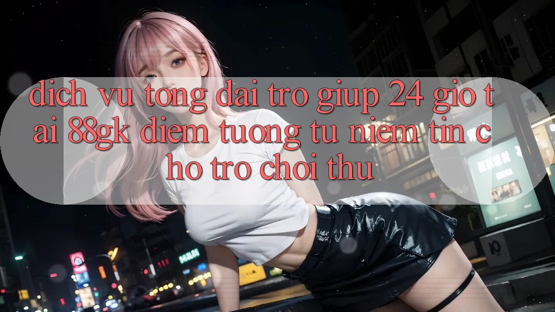Dịch Vụ Tổng đài trợ giúp 24 Giờ Tại 88gk – Điểm Tương tự Niềm Tin Cho Trò chơi Thủ Dịch Vụ Tổng đài trợ giúp 24 Giờ Tại 88gk – Điểm Tương tự Niềm Tin Cho Trò chơi Thủ