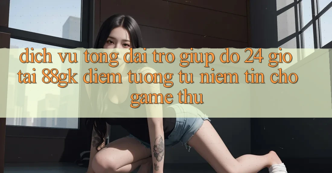 Dịch Vụ Tổng đài trợ giúp đỡ 24 Giờ Tại 88gk – Điểm Tương tự Niềm Tin Cho Game Thủ Dịch Vụ Tổng đài trợ giúp đỡ 24 Giờ Tại 88gk – Điểm Tương tự Niềm Tin Cho Game Thủ